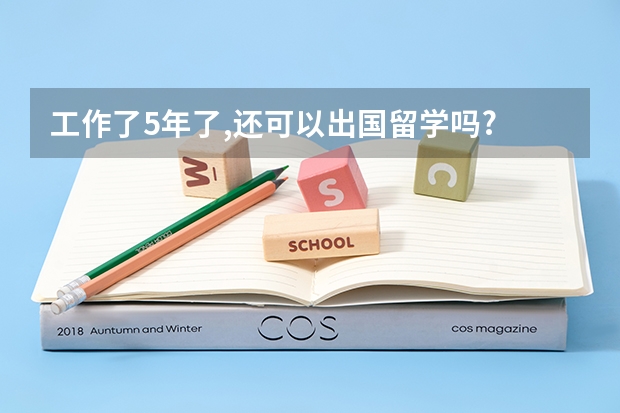 工作了5年了,还可以出国留学吗?