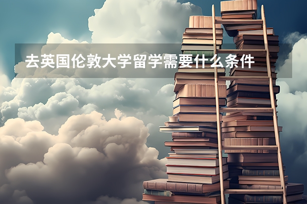 去英国伦敦大学留学需要什么条件