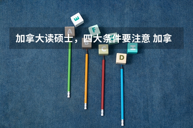 加拿大读硕士，四大条件要注意 加拿大出国留学申请条件