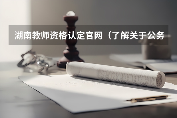 湖南教师资格认定官网(了解关于公务员的进~~~(不懂勿扰.谢^-^))