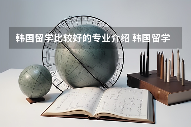 韩国留学比较好的专业介绍 韩国留学受欢迎的艺术类专业