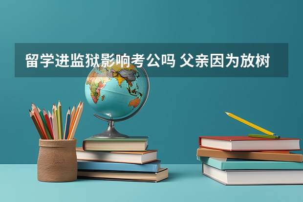 留学进监狱影响考公吗 父亲因为放树进过监狱，我可以报考军队文职或者公务员事业编么？