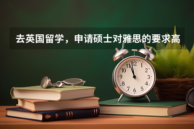 去英国留学，申请硕士对雅思的要求高吗？语言标准是什么