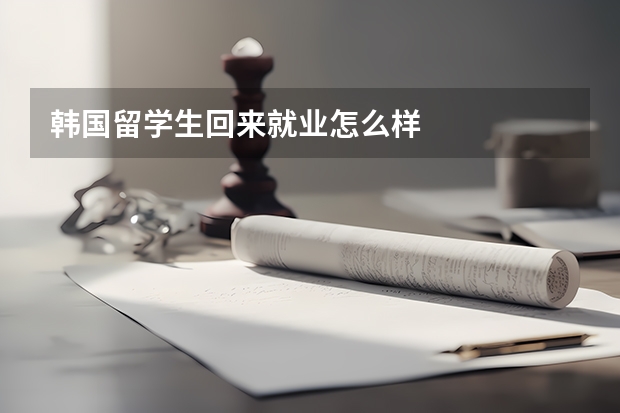 韩国留学生回来就业怎么样