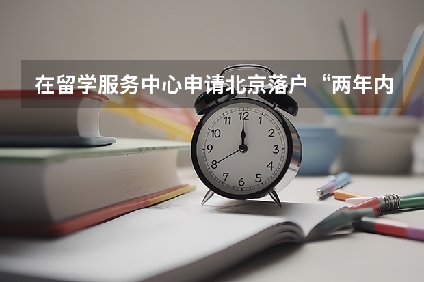 在留学服务中心申请北京落户“两年内申请”怎么理解