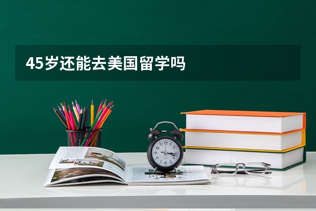 45岁还能去美国留学吗