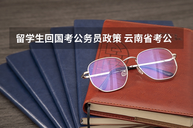留学生回国考公务员政策 云南省考公上岸最多的本省大学