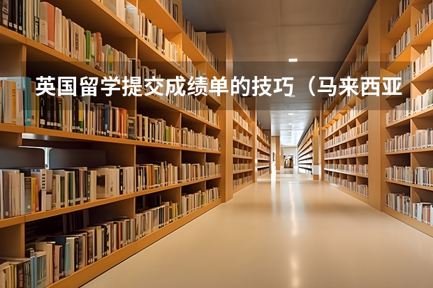 英国留学提交成绩单的技巧（马来西亚大学留学条件详细介绍）