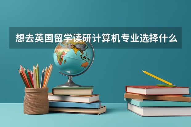 想去英国留学读研计算机专业选择什么学校