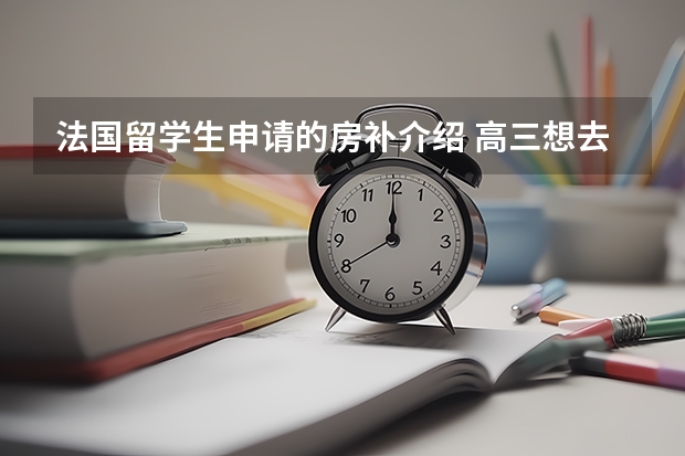 法国留学生申请的房补介绍 高三想去法国留学，没有语言基础。