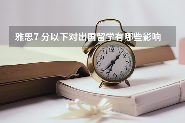 雅思7 分以下对出国留学有哪些影响？