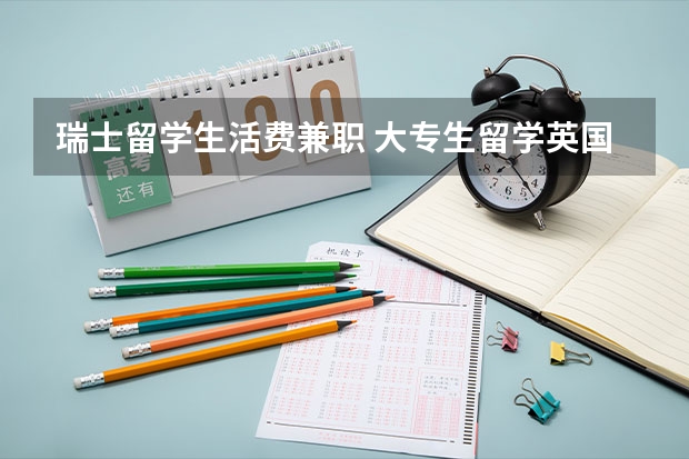 瑞士留学生活费兼职 大专生留学英国或者奥地利