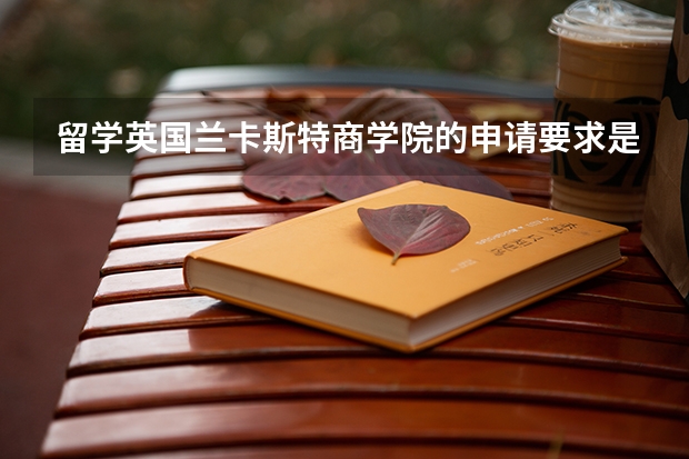 留学英国兰卡斯特商学院的申请要求是怎样的？ 英国商学院的申请要求汇总（二）