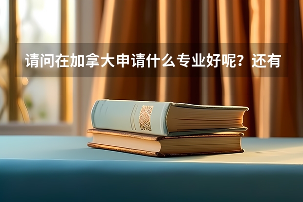 请问在加拿大申请什么专业好呢？还有把那些学校的名字也提供给我好吗
