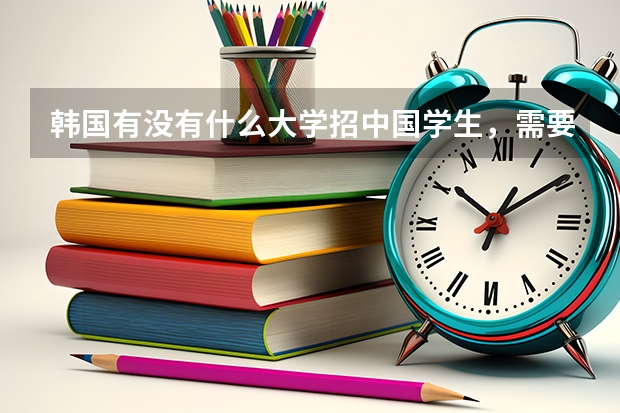 韩国有没有什么大学招中国学生，需要什么条件或者学费，需要改国籍吗？求知情人解答，谢谢