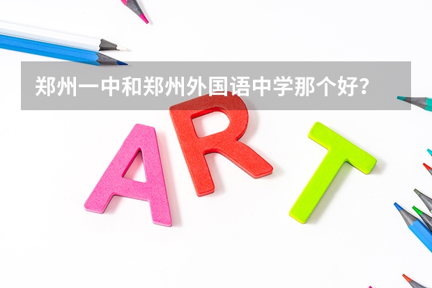 郑州一中和郑州外国语中学那个好？ 郑州大学出国留学培训中心的学校简介