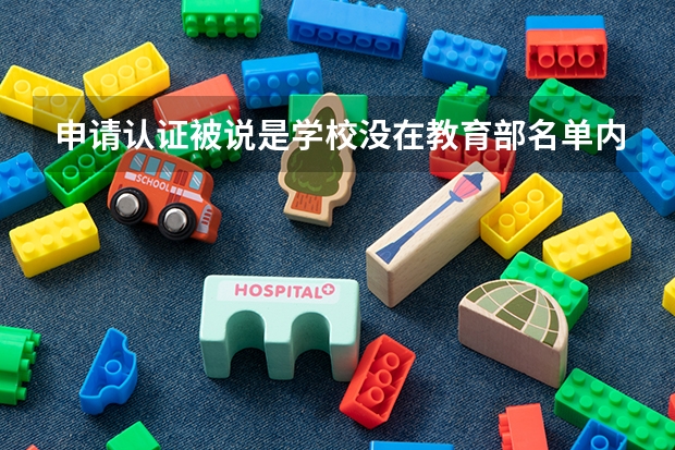 申请认证被说是学校没在教育部名单内不受理，具体是什么名单呢，明明留学的学校是正规的呀？