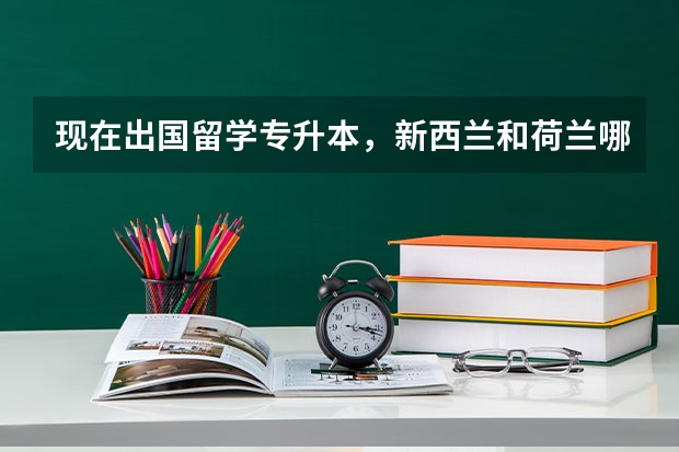现在出国留学专升本，新西兰和荷兰哪个更好一些，准备读商科，哪个在当地或回国比较好找工作，现在的费用