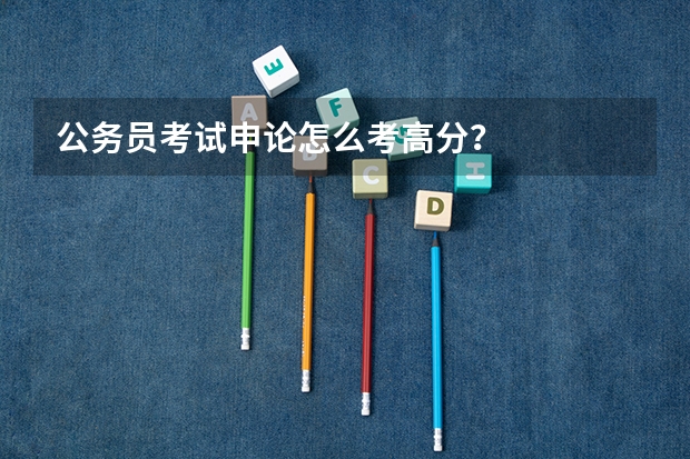 公务员考试申论怎么考高分?