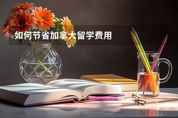 如何节省加拿大留学费用